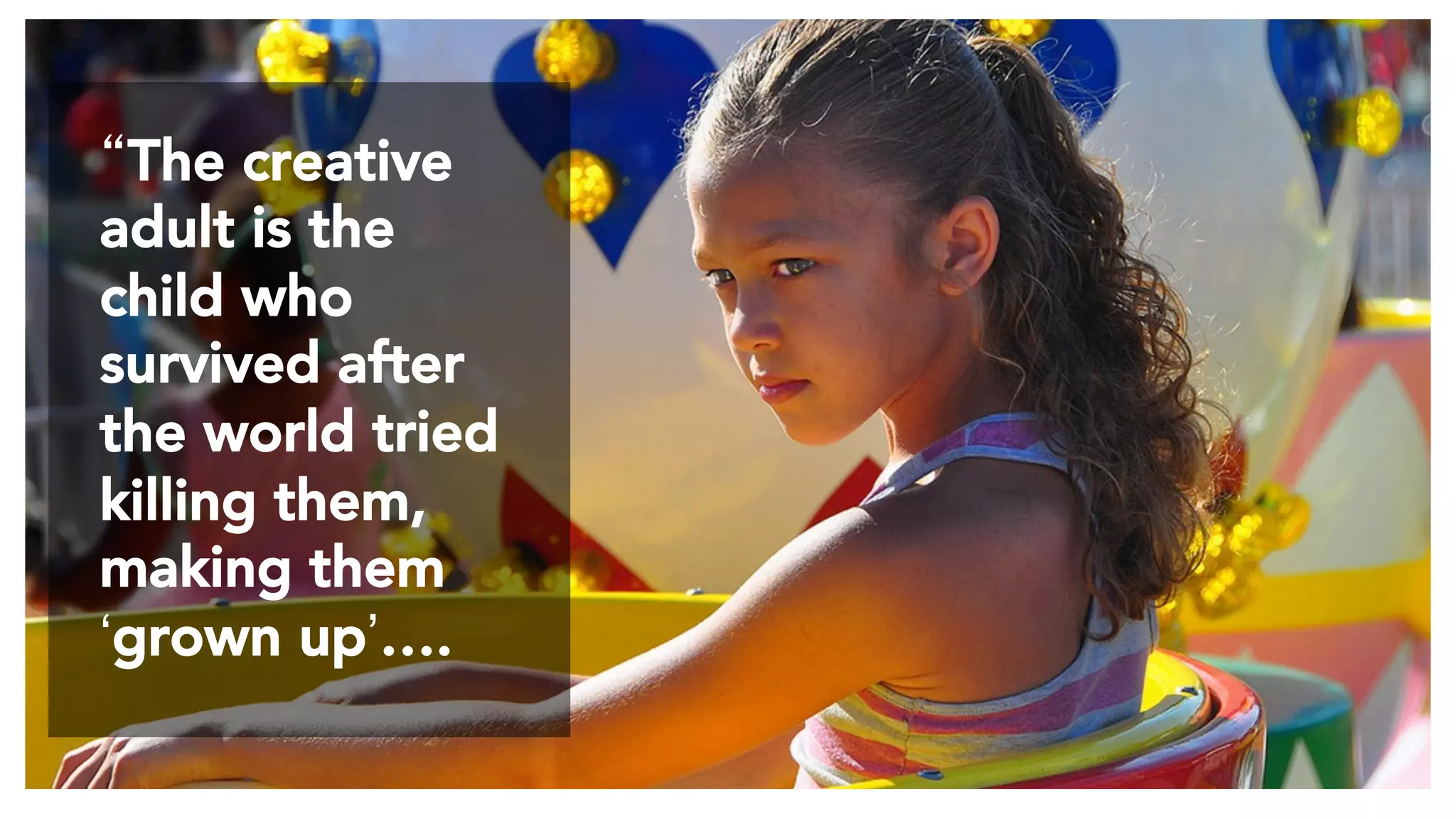 “The creative
adult is the
child who
survived after
the world tried
killing them,
making them
‘grown up’….

 