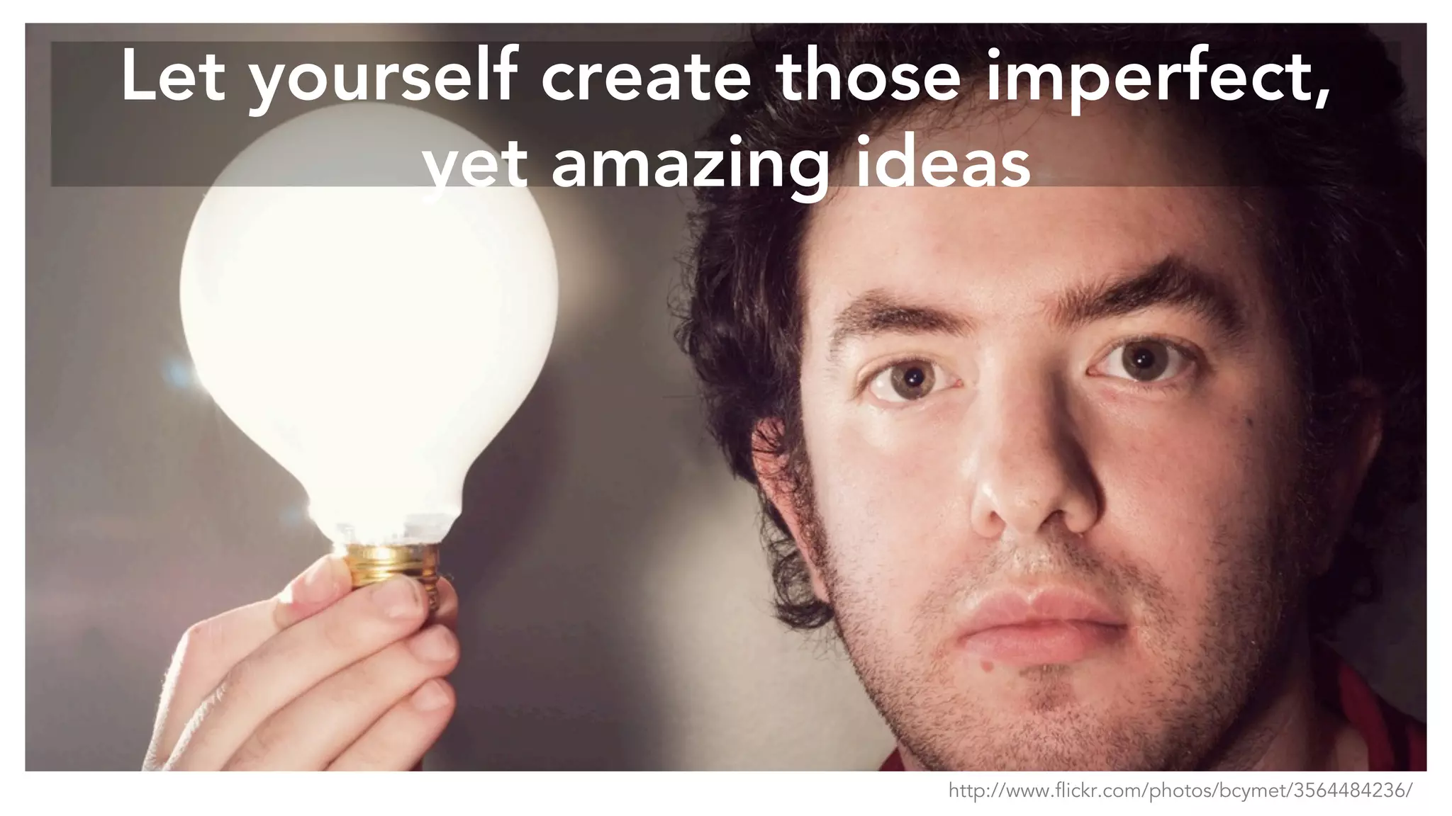 Let yourself create those imperfect,
yet amazing ideas
http://www.flickr.com/photos/bcymet/3564484236/
 