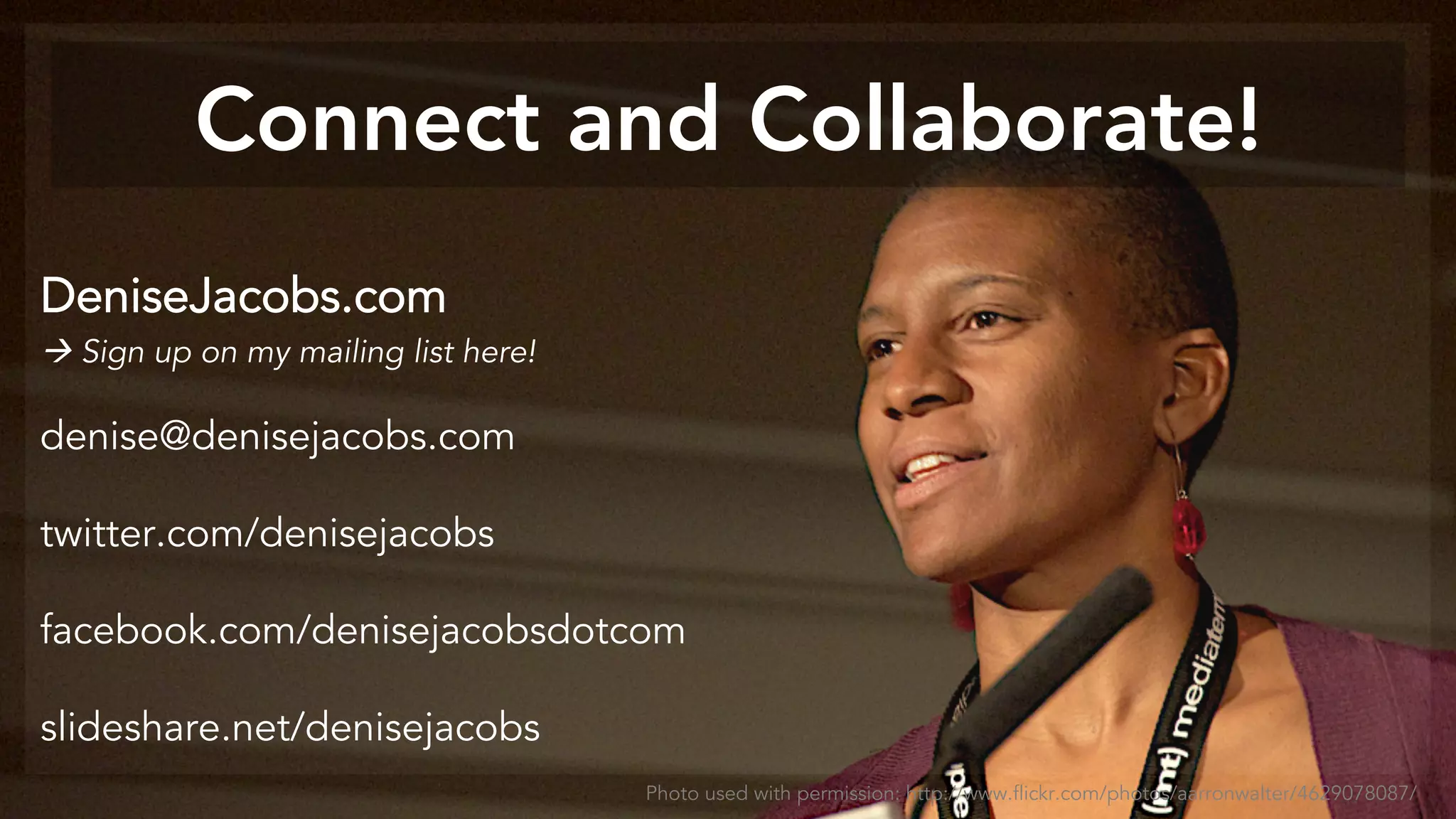 DeniseJacobs.com
 Sign up on my mailing list here!
denise@denisejacobs.com
twitter.com/denisejacobs
facebook.com/denisejacobsdotcom
slideshare.net/denisejacobs
Photo used with permission: http://www.flickr.com/photos/aarronwalter/4629078087/
Connect and Collaborate!
 