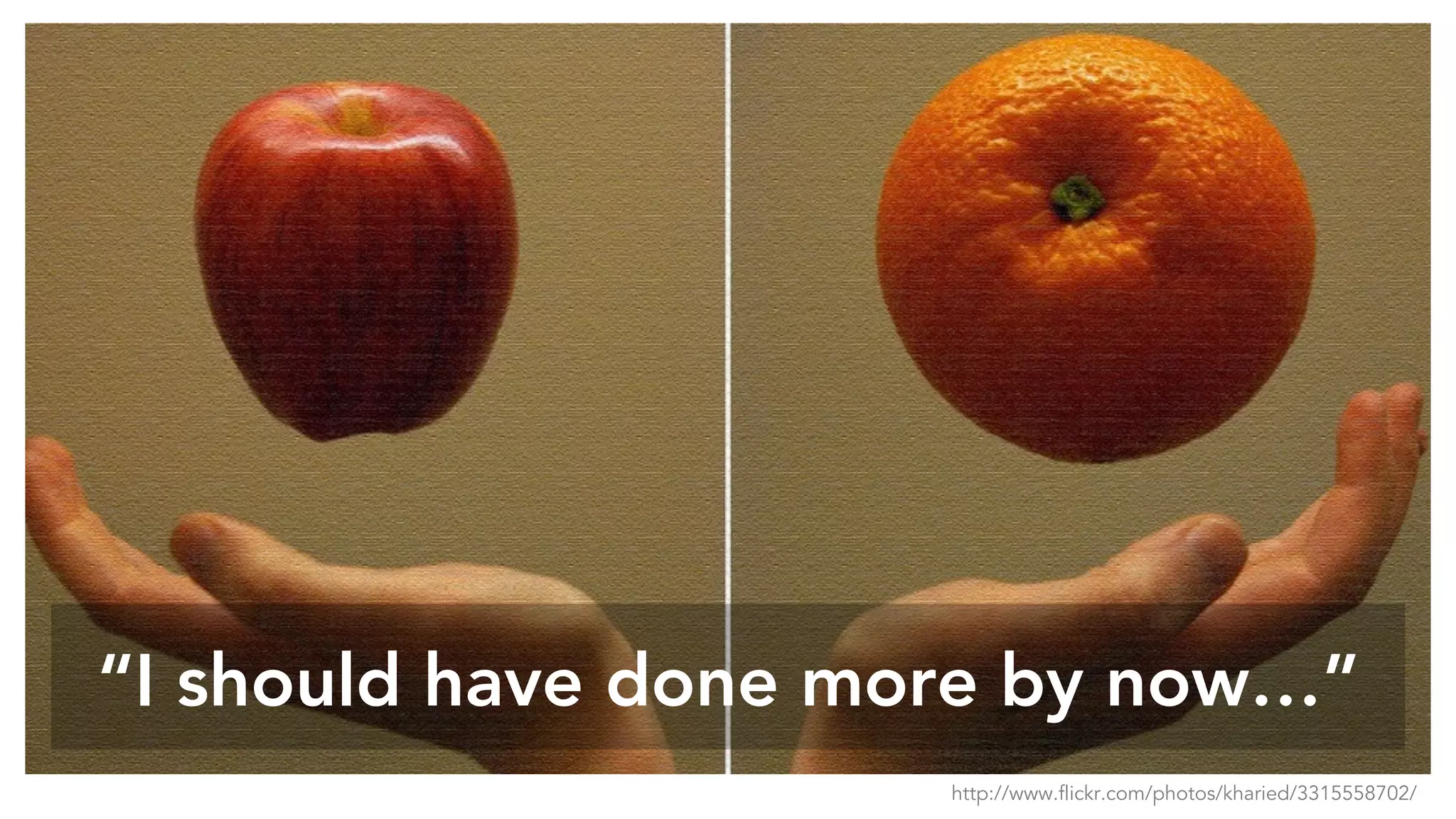 “I should have done more by now…”
http://www.flickr.com/photos/kharied/3315558702/
 