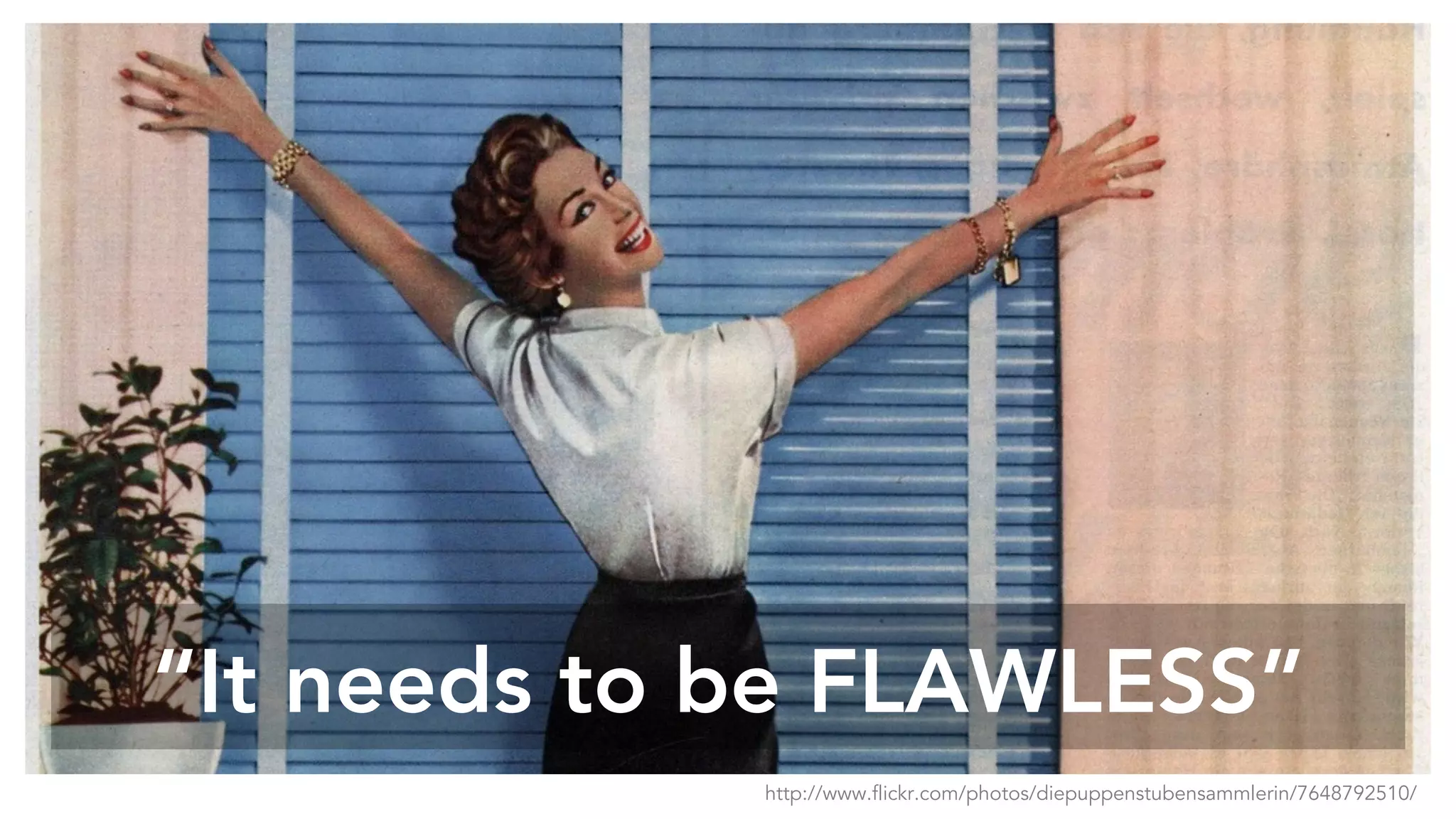 “It needs to be FLAWLESS”
http://www.flickr.com/photos/diepuppenstubensammlerin/7648792510/
 