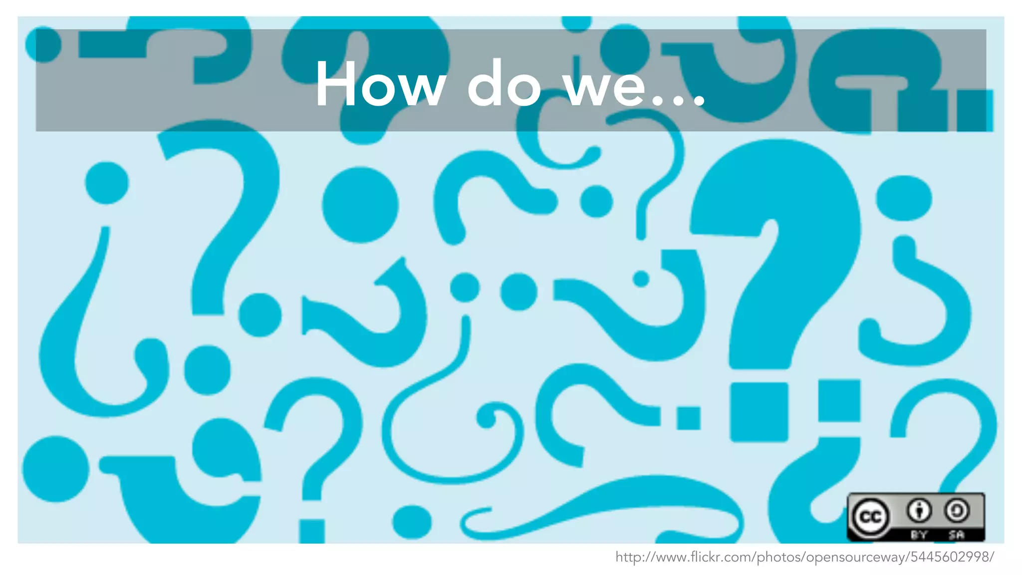 How do we…
http://www.flickr.com/photos/opensourceway/5445602998/
 