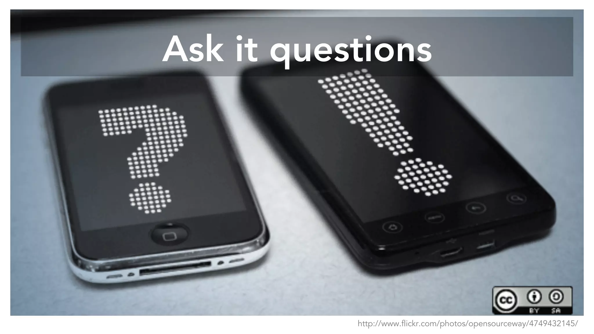 Ask it questions
http://www.flickr.com/photos/opensourceway/4749432145/
 