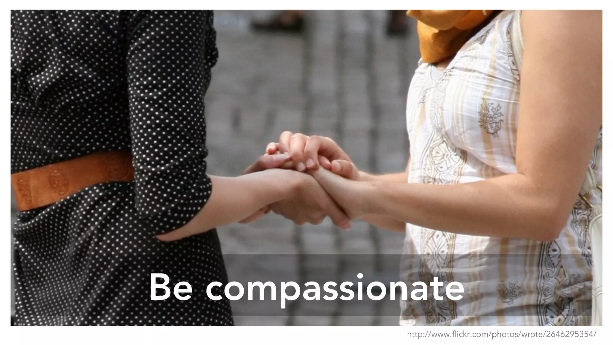 Be compassionate
http://www.flickr.com/photos/wrote/2646295354/
 