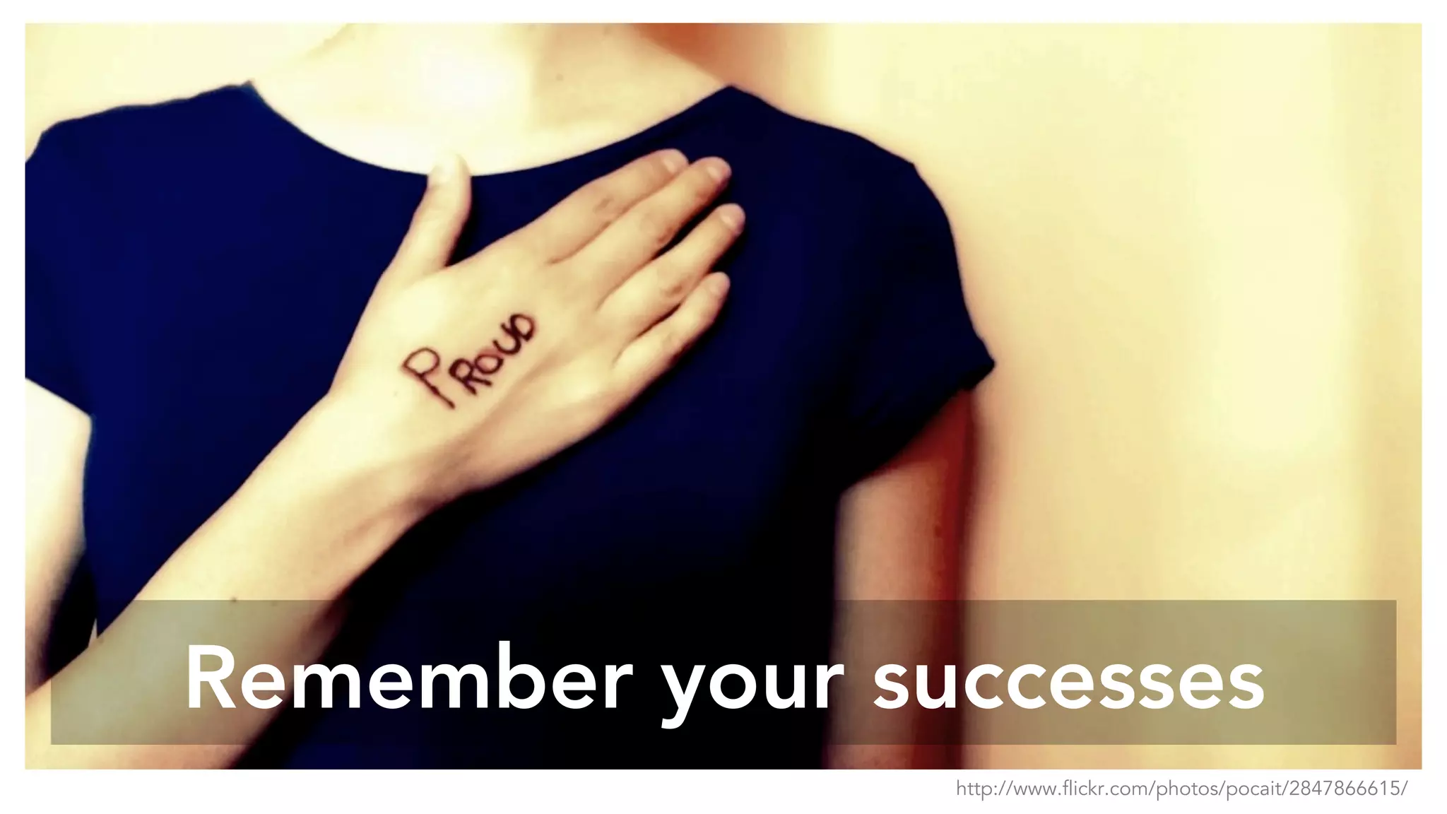 Remember your successes
http://www.flickr.com/photos/pocait/2847866615/
 