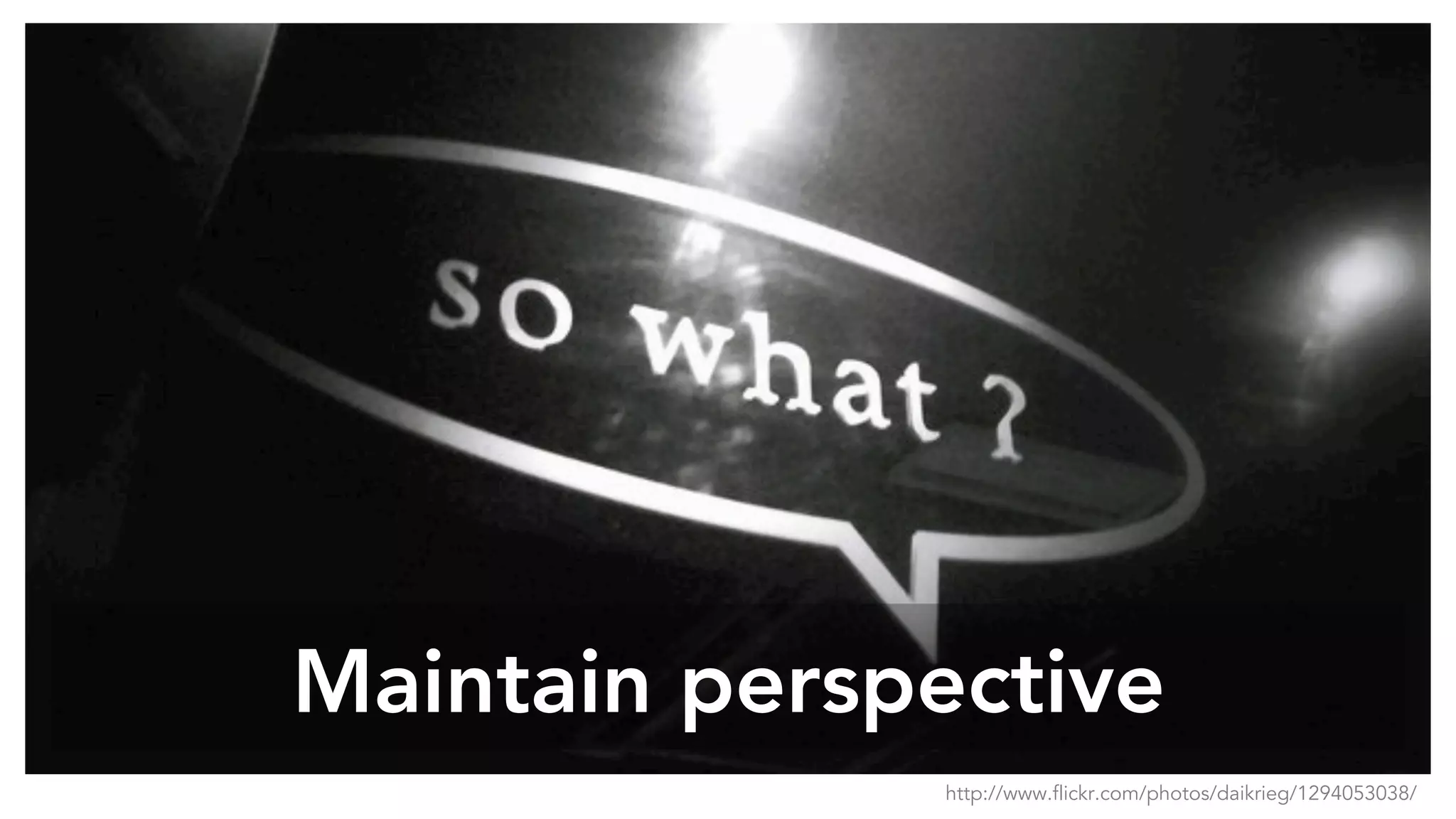 Maintain perspective
http://www.flickr.com/photos/daikrieg/1294053038/
 