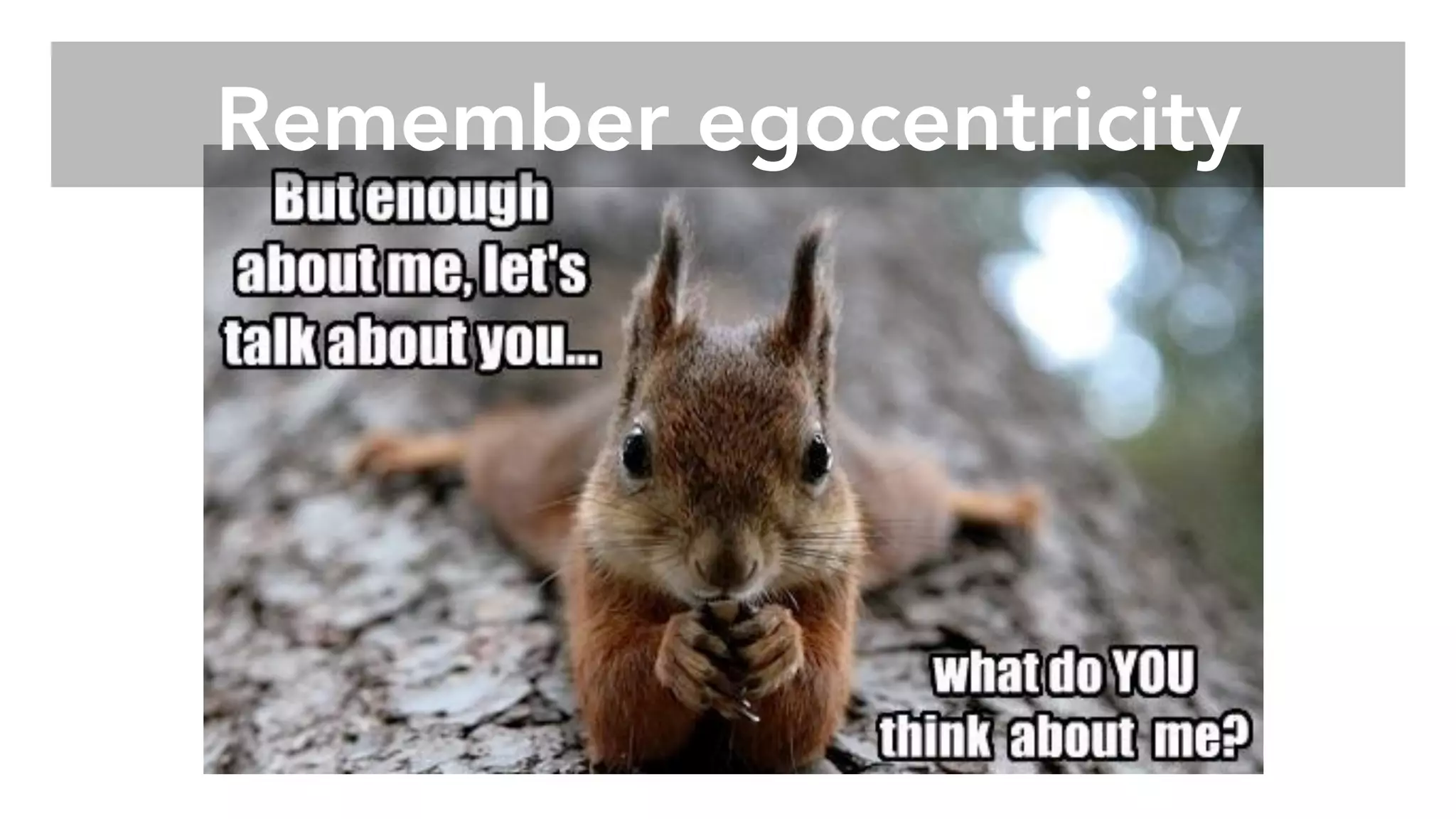 Remember egocentricity
 