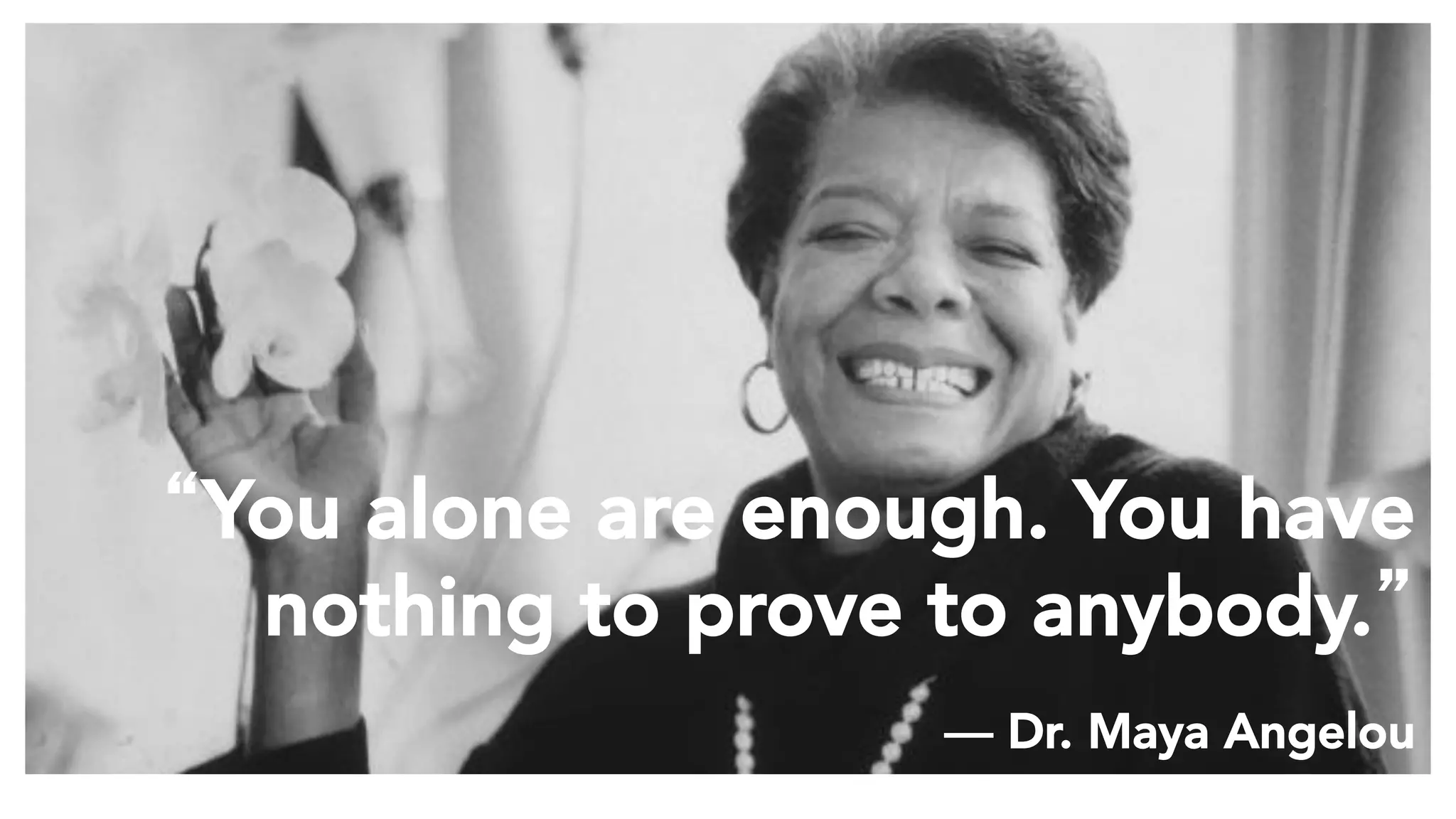 “You alone are enough. You have
nothing to prove to anybody.” 
― Dr. Maya Angelou
 