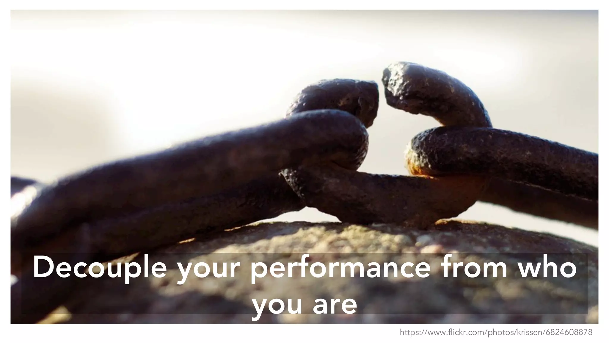 Decouple your performance from who
you are
https://www.flickr.com/photos/krissen/6824608878
 