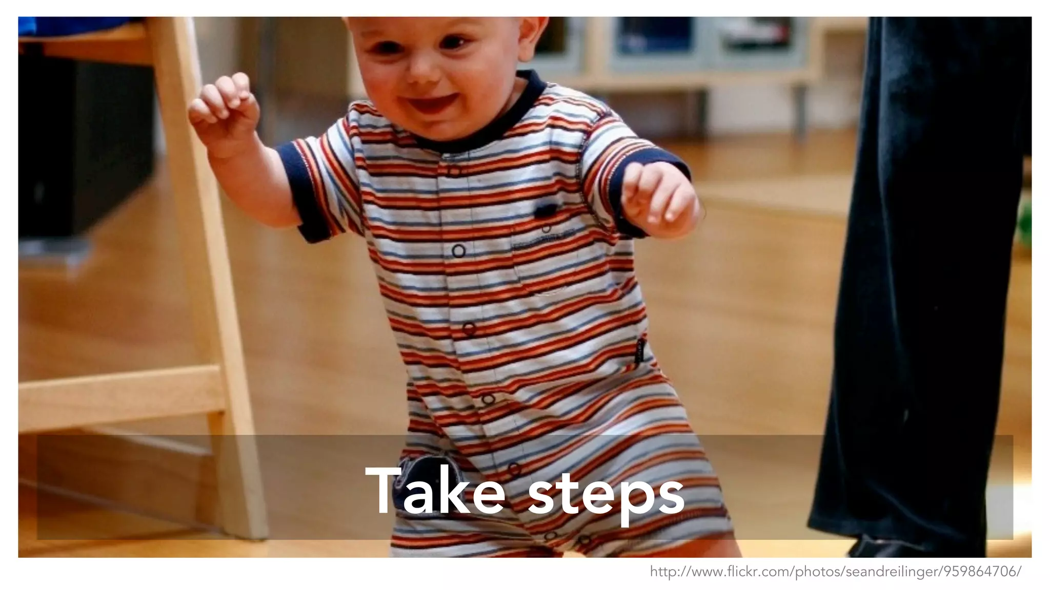 Take steps
http://www.flickr.com/photos/seandreilinger/959864706/
 