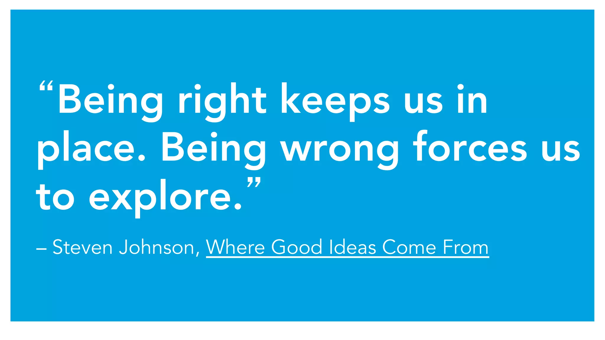 “Being right keeps us in
place. Being wrong forces us
to explore.” 
– Steven Johnson, Where Good Ideas Come From
 