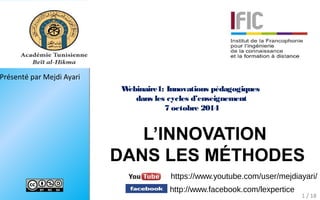 Présenté par Mejdi Ayari
L’INNOVATION
DANS LES MÉTHODES
1 / 18
Webinaire1: Innovations pédagogiques
dans les cycles d’enseignement
7 octobre 2014
http://www.facebook.com/lexpertice
https://www.youtube.com/user/mejdiayari/
 