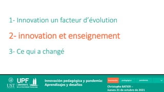 1- Innovation un facteur d’évolution
2- innovation et enseignement
3- Ce qui a changé
Innovación pedagógica y pandemia:
Aprendizajes y desafíos Christophe BATIER
Jueves 21 de octubre de 2021
 
