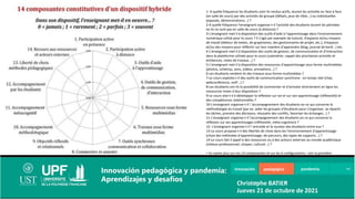 1- A quelle fréquence les étudiants sont-ils rendus actifs, durant les activités en face à face
(en salle de cours) par des activités de groupe (débats, jeux de rôles...) ou individuelles
(exposés, démonstrations...) ?
2-A quelle fréquence l'enseignant organise-t-il l'activité des étudiants durant les périodes
où ils ne sont pas en salle de cours (à distance) ?
3-L'enseignant met-il à disposition des outils d'aide à l'apprentissage dans l'environnement
numérique utilisé pour le cours ? Il s’agit par exemple de tutorat, d'espaces et/ou moyens
de travail (éditeur de textes, de graphismes, des gestionnaires de projet, etc.), d'espaces
et/ou des moyens pour réfléchir sur leur manière d'apprendre (blog, journal de bord...) etc.
4-L'enseignant met-il à disposition des outils de gestion, de communication et d’interaction
dans la plateforme utilisée pour le cours (calendrier, rappel des prochaines activités et
échéances, notes de travaux...) ?
5-L'enseignant met-il à disposition des ressources d'apprentissage sous forme multimédias
(photos, schémas, sons, vidéos, animations...) ?
6-Les étudiants rendent-ils des travaux sous forme multimédias ?
7-Le cours exploite-t-il des outils de communication synchrone - en temps réel (chat,
webconférence, voIP...) ?
8-Les étudiants ont-ils la possibilité de commenter et d'annoter directement en ligne les
ressources mises à leur disposition ?
9-Le cours vise-t-il à développer la réflexion sur soi et sur son apprentissage (réflexivité) et
des compétences relationnelles ?
10-L'enseignant organise-t-il l 'accompagnement des étudiants en ce qui concerne la
méthodologie du travail (par ex. aider les groupes d'étudiants pour s'organiser, se répartir
les tâches, prendre des décisions, résoudre des conflits, favoriser les échanges...) ?
11-L'enseignant organise-t-il l'accompagnement des étudiants en ce qui concerne la
réflexion sur ses apprentissages (réflexivité, méta-cognition) ?
12- L'enseignant organise-t-il l' entraide et le soutien des étudiants entre eux ?
13-Le cours propose-t-il des libertés de choix dans les l'environnement d'apprentissage
(choix des méthodes d'apprentissage, de parcours, des types de supports...) ?
14-Le cours fait-il appel à des ressources ou à des acteurs externes au monde académique
(milieux professionnel, citoyen, culturel...) ?
> En savoir plus sur ces 14 composantes et sur les 6 configurations : voir la première
publication issue de la recherche (Burton et al., 2011).
http://prac-hysup.univ-lyon1.fr/webapp/website/website.html?id=1578544&pageId=1730
Innovación pedagógica pandemia
Innovación pedagógica y pandemia:
Aprendizajes y desafíos Christophe BATIER
Jueves 21 de octubre de 2021
 