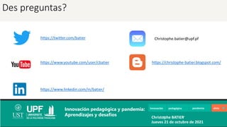 Des preguntas?
https://twitter.com/batier
https://www.youtube.com/user/cbatier
https://www.linkedin.com/in/batier/
Innovación pedagógica pandemia
Innovación pedagógica y pandemia:
Aprendizajes y desafíos Christophe BATIER
Jueves 21 de octubre de 2021
https://christophe-batier.blogspot.com/
Christophe.batier@upf.pf
aleta
 
