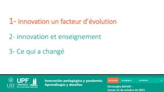 1- Innovation un facteur d’évolution
2- innovation et enseignement
3- Ce qui a changé
Innovación pedagógica y pandemia:
Aprendizajes y desafíos Christophe BATIER
Jueves 21 de octubre de 2021
 