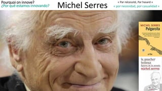 Pourquoi on innove?
¿Por qué estamos innovando? Michel Serres
« Par nécessité, Par hasard »
« por necesidad, por casualidad »
 