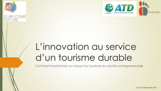 L’innovation au service
d’un tourisme durable
Comment transformer un impact du tourisme en solution entrepreneuriale
Jeudi 18 décembre 2014
 
