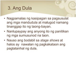3. Ang Dula

• Nagpamalas ng kasipagan sa pagsusulat
  ang mga mandudula at malugod namang
  tinanggap ito ng taong-bayan.
• Nanlupaypay ang anyong ito ng panitikan
  ng mga sumusunod na taon.
• Nauso ang bodabil sa stage shows at
  halos ay nawalan ng pagkakataon ang
  pagtatanhal ng dula.
 