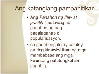 Ang katangiang pampanitikan
   • Ang Panahon ng Ilaw at
     panitik tinatawag na
     panahon ng pag
     papalaganap o
     popularisasyon.
   • sa panahong ito ay patuloy
     pa ring kinawiwilihan ng mga
     mambabasa ang mga
     kwentong natutungkol sa
     pag-ibig.
 