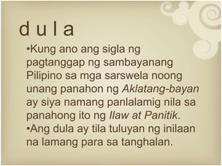 d u l a
•Kung ano ang sigla ng
pagtanggap ng sambayanang
Pilipino sa mga sarswela noong
unang panahon ng Aklatang-bayan
ay siya namang panlalamig nila sa
panahong ito ng Ilaw at Panitik.
•Ang dula ay tila tuluyan ng inilaan
na lamang para sa tanghalan.
 