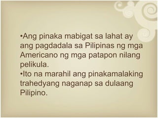•Ang pinaka mabigat sa lahat ay
ang pagdadala sa Pilipinas ng mga
Americano ng mga patapon nilang
pelikula.
•Ito na marahil ang pinakamalaking
trahedyang naganap sa dulaang
Pilipino.
 