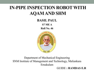 BASIL PAUL
S7 ME A
Roll No. 46
Department of Mechanical Engineering
SNM Institute of Management and Technology, Maliankara
Ernakulam
GUIDE : RAMDAS E.R
IN-PIPE INSPECTION ROBOT WITH
AQAMAND SHM
 