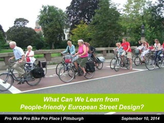 What Can We Learn from 
People-friendly European Street Design? 
Pro Walk Pro Bike Pro Place | Pittsburgh September 10, 2014 
 