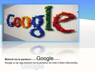 Motoret me te perdorur-------Google--------
Google si nje nga motoret me te perdorur ka rreth 2 bilion klikime/dite.
 