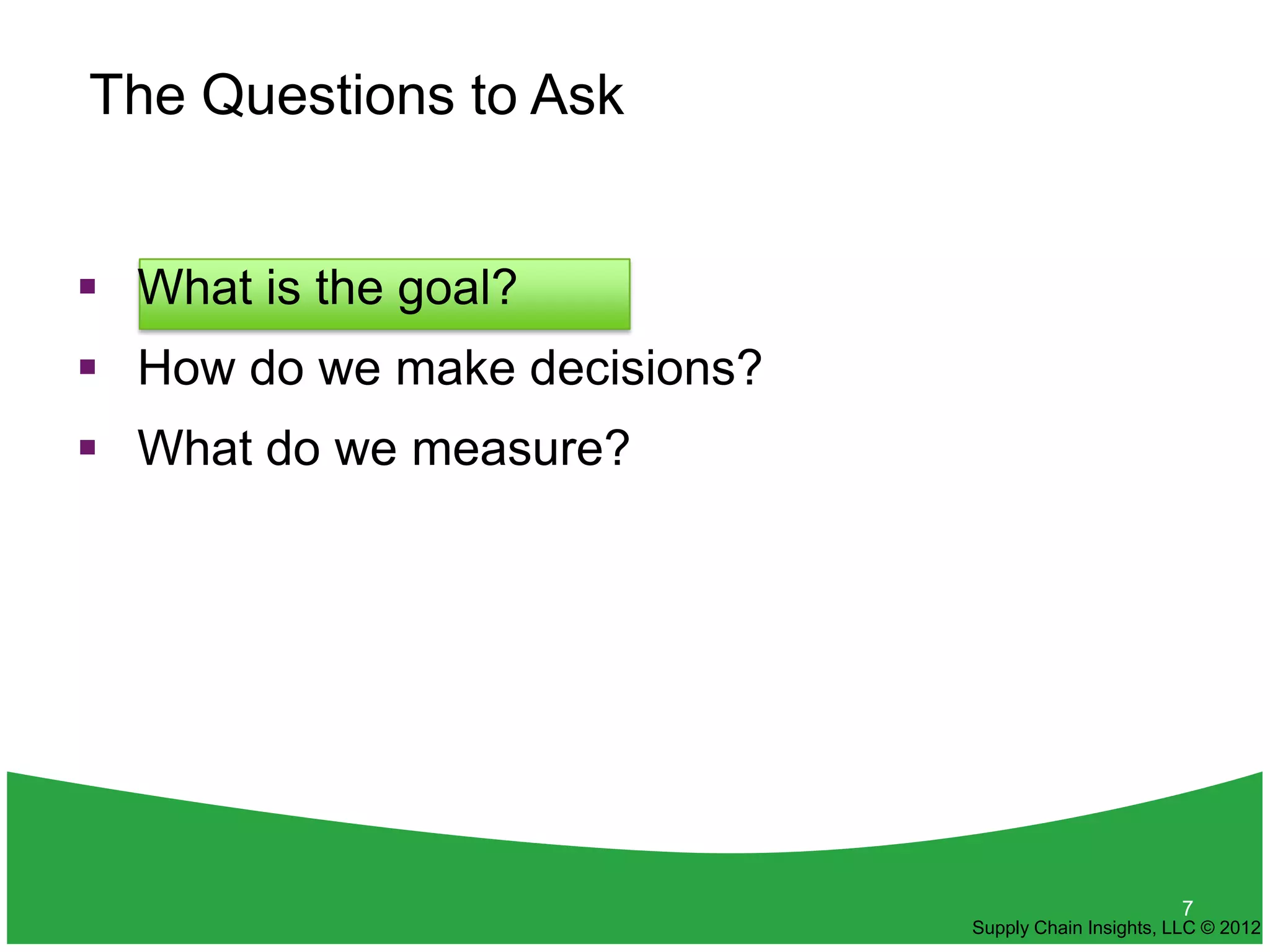 The Questions to Ask


 What is the goal?
 How do we make decisions?
 What do we measure?




                                                     7
                              Supply Chain Insights, LLC © 2012
 