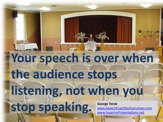 Your speech is over when
the audience stops
listening, not when you
stop speaking. George Torok
www.SpeechCoachforExecutives.com
www.SuperiorPresentations.net
 