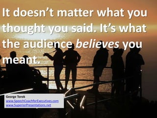 It doesn’t matter what you
thought you said. It’s what
the audience believes you
meant.
George Torok
www.SpeechCoachforExecutives.com
www.SuperiorPresentations.net
 