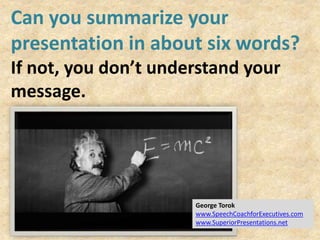 Can you summarize your
presentation in about six words?
If not, you don’t understand your
message.
George Torok
www.SpeechCoachforExecutives.com
www.SuperiorPresentations.net
 