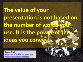 The value of your
presentation is not based on
the number of words you
use. It is the power of the
ideas you convey.
George Torok
www.SpeechCoachforExecutives.com
www.SuperiorPresentations.net
 
