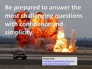Be prepared to answer the
most challenging questions
with confidence and
simplicity.
George Torok
www.SpeechCoachforExecutives.com
www.SuperiorPresentations.net
 