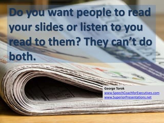 Do you want people to read
your slides or listen to you
read to them? They can’t do
both.
George Torok
www.SpeechCoachforExecutives.com
www.SuperiorPresentations.net
 