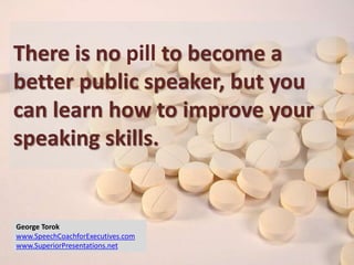 There is no pill to become a
better public speaker, but you
can learn how to improve your
speaking skills.
George Torok
www.SpeechCoachforExecutives.com
www.SuperiorPresentations.net
 