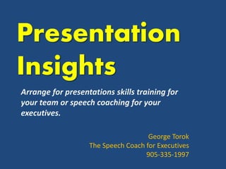 Presentation
Insights
Arrange for presentations skills training for
your team or speech coaching for your
executives.
George Torok
The Speech Coach for Executives
905-335-1997
 