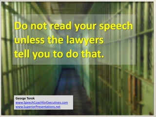 Do not read your speech
unless the lawyers
tell you to do that.
George Torok
www.SpeechCoachforExecutives.com
www.SuperiorPresentations.net
 