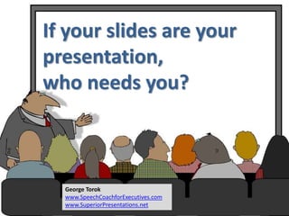 If your slides are your
presentation,
who needs you?
George Torok
www.SpeechCoachforExecutives.com
www.SuperiorPresentations.net
 