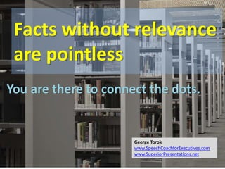 Facts without relevance
are pointless
You are there to connect the dots.
George Torok
www.SpeechCoachforExecutives.com
www.SuperiorPresentations.net
 