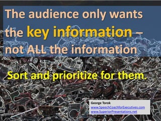 The audience only wants
the key information –
not ALL the information
Sort and prioritize for them.
George Torok
www.SpeechCoachforExecutives.com
www.SuperiorPresentations.net
 