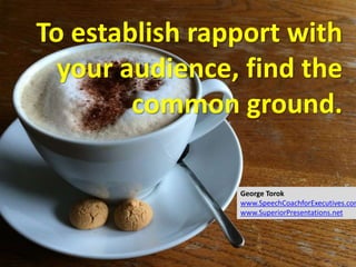 To establish rapport with
your audience, find the
common ground.
George Torok
www.SpeechCoachforExecutives.com
www.SuperiorPresentations.net
 
