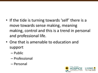 • If the tide is turning towards ‘self’ there is a
move towards sense making, meaning
making, control and this is a trend in personal
and professional life.
• One that is amenable to education and
support
– Public
– Professional
– Personal
 