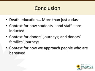 Conclusion
• Death education... More than just a class
• Context for how students – and staff – are
inducted
• Context for donors’ journeys; and donors’
families’ journeys
• Context for how we approach people who are
bereaved
 