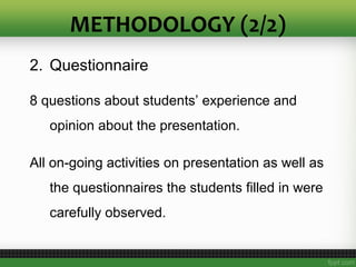 2. Questionnaire
8 questions about students’ experience and
opinion about the presentation.
All on-going activities on presentation as well as
the questionnaires the students filled in were
carefully observed.
METHODOLOGY (2/2)
 
