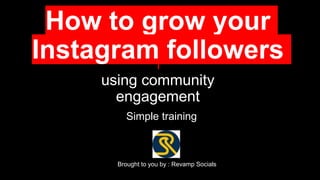 using community
engagement
How to grow your
Instagram followers
Brought to you by : Revamp Socials
Simple training
 