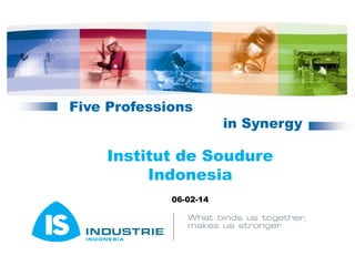 Five Professions
in Synergy
Institut de Soudure
Indonesia
06-02-14
 