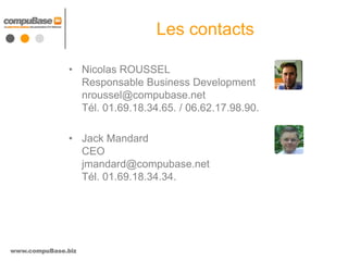 Les contacts

               • Nicolas ROUSSEL
                 Responsable Business Development
                 nroussel@compubase.net
                 Tél. 01.69.18.34.65. / 06.62.17.98.90.

               • Jack Mandard
                 CEO
                 jmandard@compubase.net
                 Tél. 01.69.18.34.34.




www.compuBase.biz
 