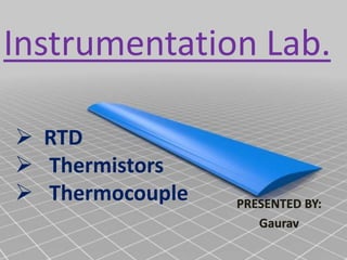 Instrumentation Lab.
 RTD
 Thermistors
 Thermocouple PRESENTED BY:
Gaurav
 